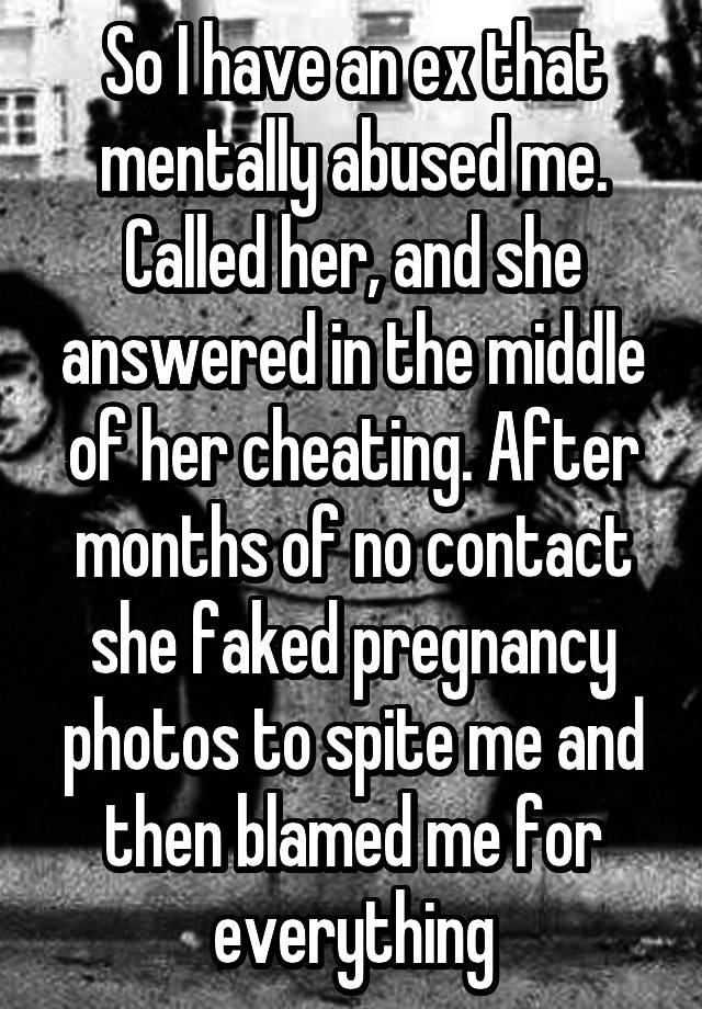 So I have an ex that mentally abused me. Called her, and she answered in the middle of her cheating. After months of no contact she faked pregnancy photos to spite me and then blamed me for everything