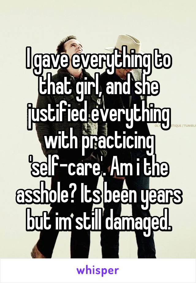 I gave everything to that girl, and she justified everything with practicing 'self-care'. Am i the asshole? Its been years but im still damaged.