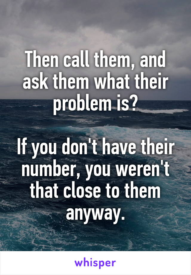 Then call them, and ask them what their problem is?

If you don't have their number, you weren't that close to them anyway.