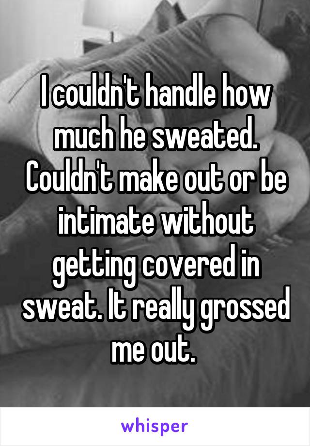 I couldn't handle how much he sweated. Couldn't make out or be intimate without getting covered in sweat. It really grossed me out. 