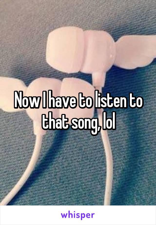 Now I have to listen to that song, lol