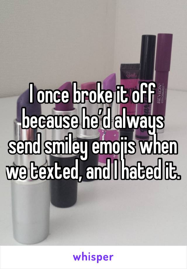 I once broke it off because he’d always send smiley emojis when we texted, and I hated it.