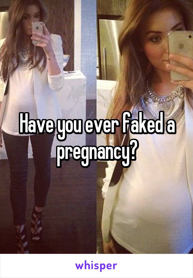 Have you ever faked a pregnancy?