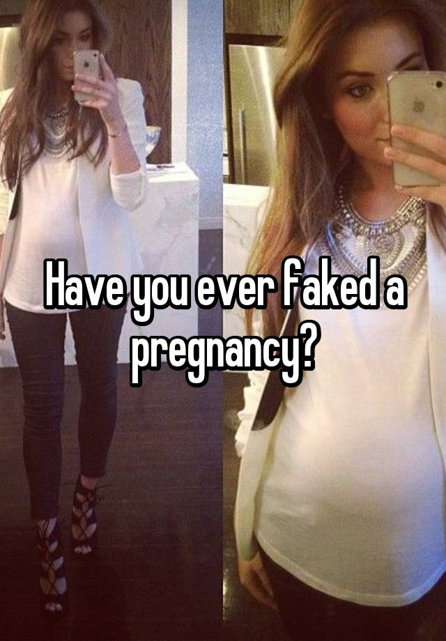 Have you ever faked a pregnancy?
