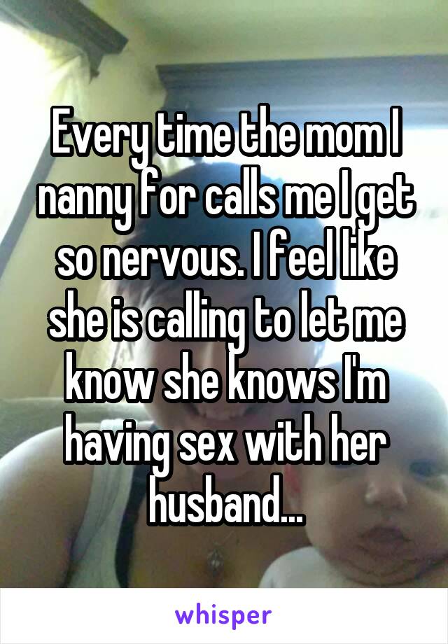 Every time the mom I nanny for calls me I get so nervous. I feel like she is calling to let me know she knows I'm having sex with her husband...