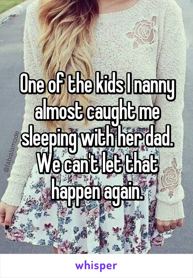 One of the kids I nanny almost caught me sleeping with her dad. We can't let that happen again.