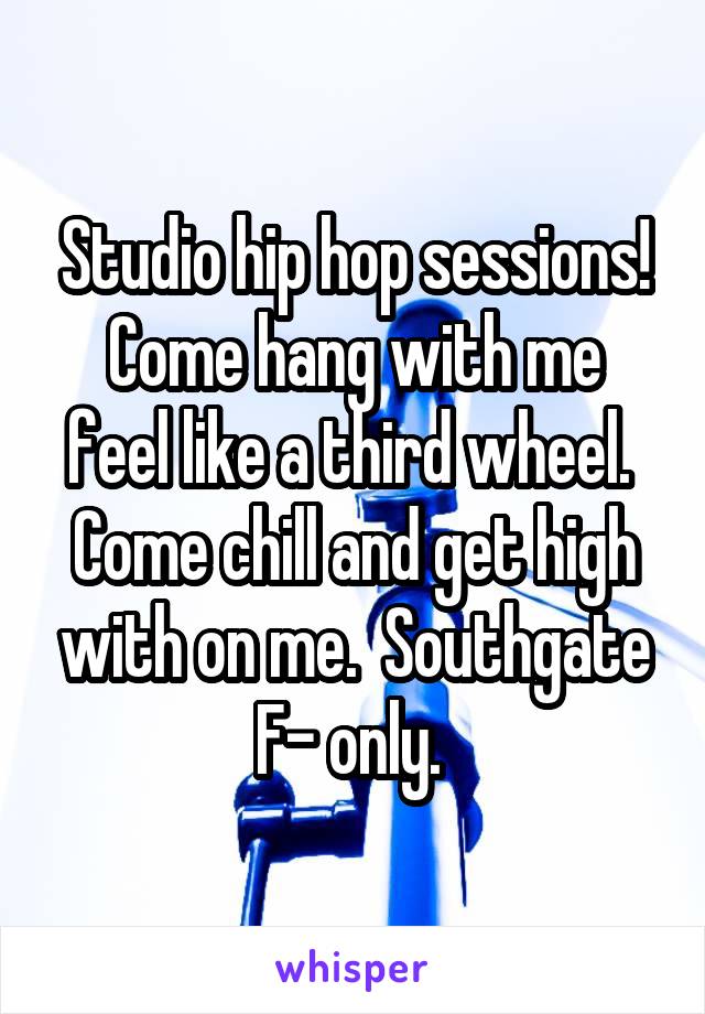 
Studio hip hop sessions!
Come hang with me feel like a third wheel. 
Come chill and get high with on me.  Southgate
F- only. 