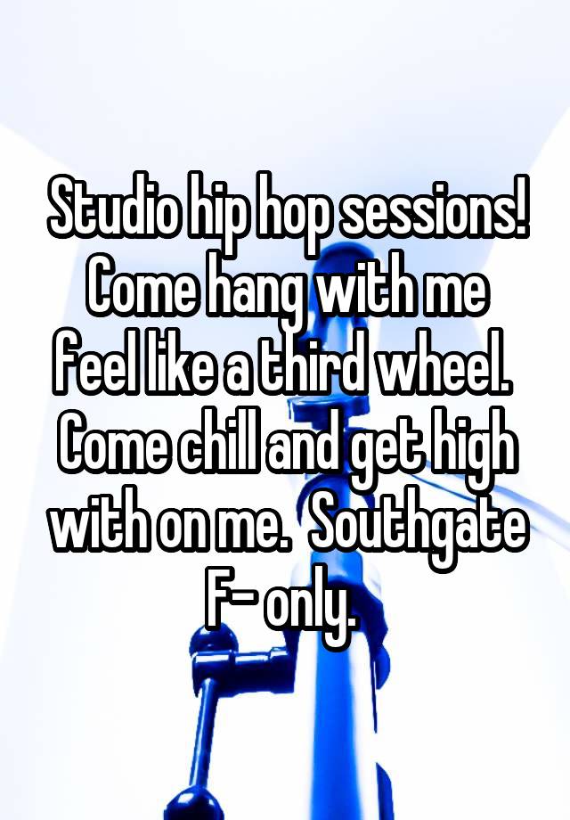 
Studio hip hop sessions!
Come hang with me feel like a third wheel. 
Come chill and get high with on me.  Southgate
F- only. 