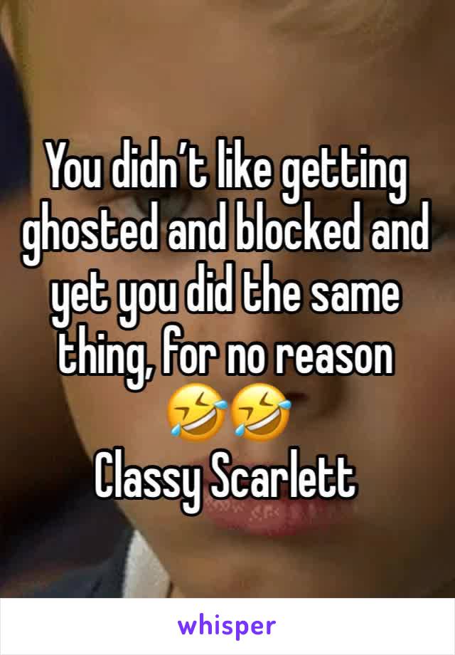 You didn’t like getting ghosted and blocked and yet you did the same thing, for no reason 
🤣🤣
Classy Scarlett