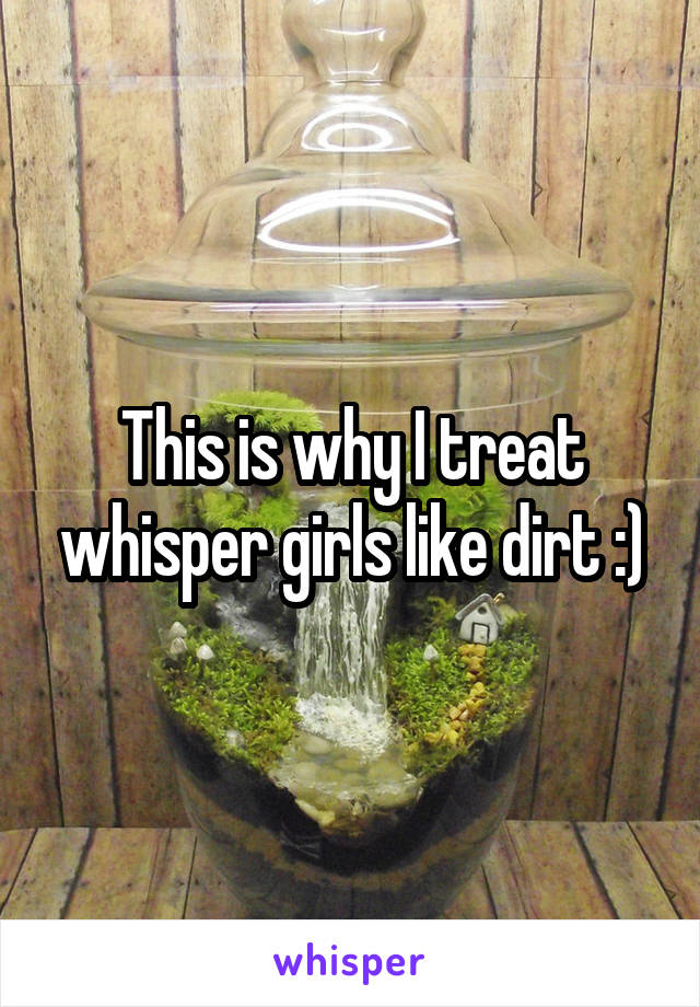 This is why I treat whisper girls like dirt :)