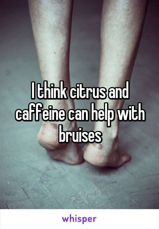 I think citrus and caffeine can help with bruises