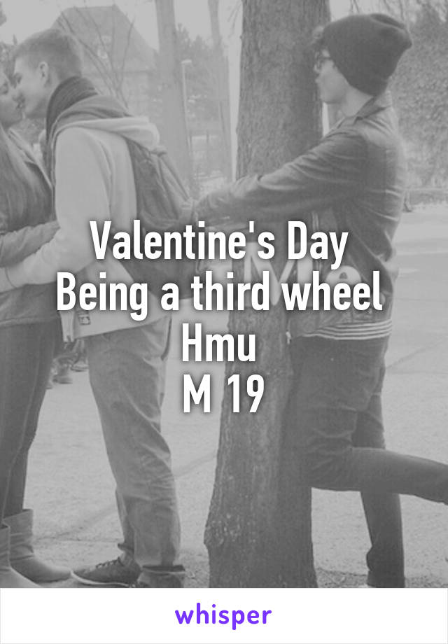 Valentine's Day 
Being a third wheel 
Hmu 
M 19