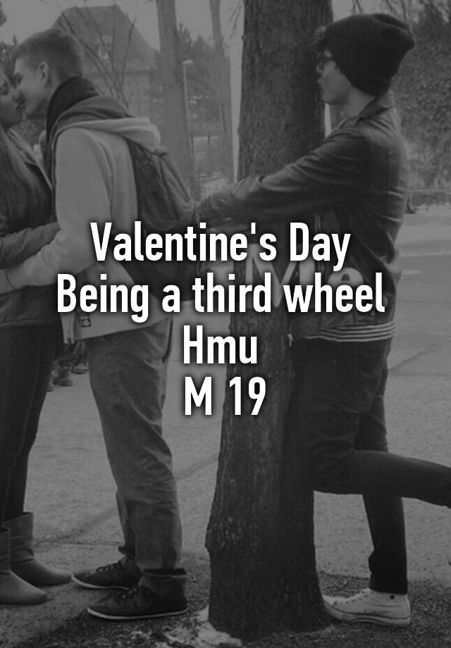 Valentine's Day 
Being a third wheel 
Hmu 
M 19