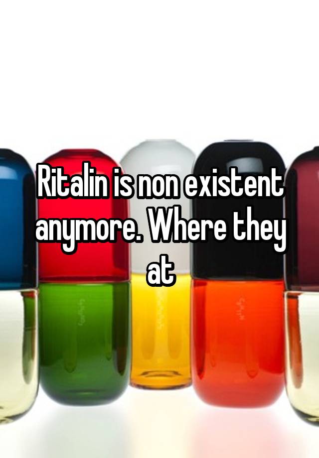 Ritalin is non existent anymore. Where they at