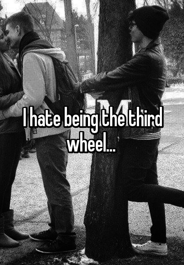 I hate being the third wheel... 