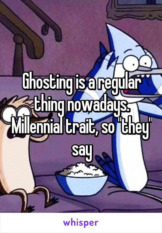 Ghosting is a regular thing nowadays. Millennial trait, so "they" say