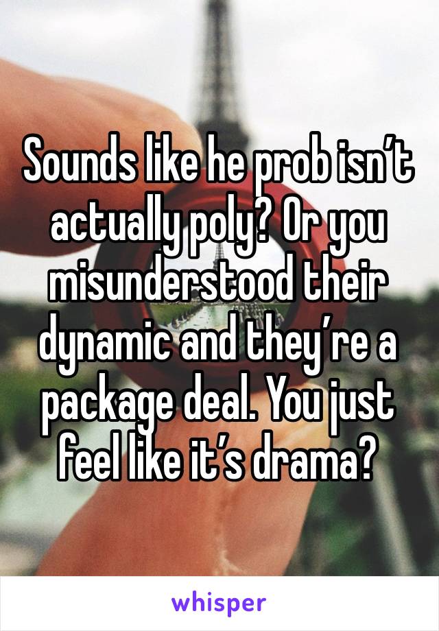 Sounds like he prob isn’t actually poly? Or you misunderstood their dynamic and they’re a package deal. You just feel like it’s drama?