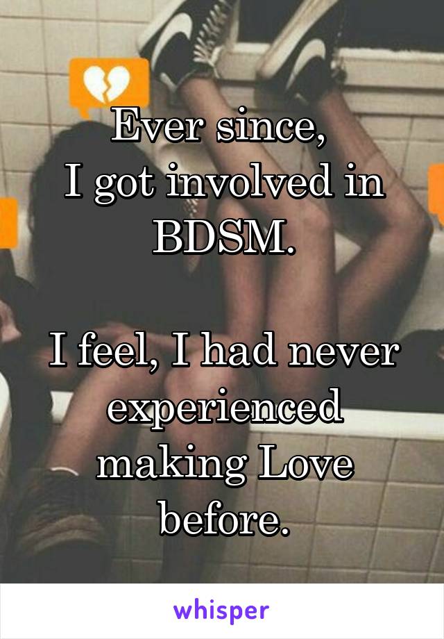 Ever since, 
I got involved in BDSM.

I feel, I had never experienced making Love before.