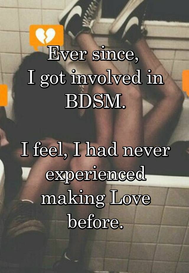 Ever since, 
I got involved in BDSM.

I feel, I had never experienced making Love before.