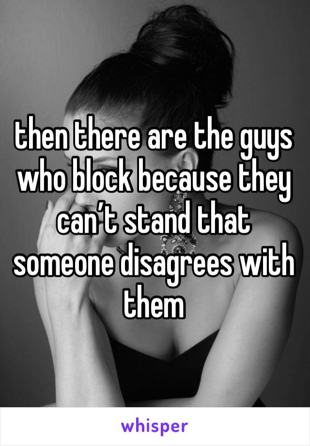 then there are the guys who block because they can’t stand that someone disagrees with them 