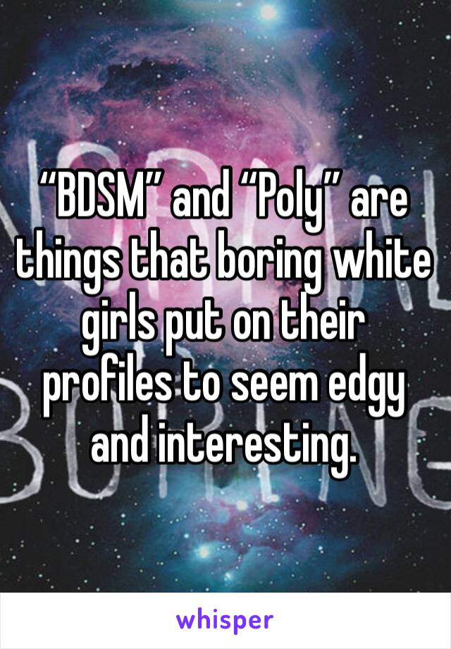 “BDSM” and “Poly” are things that boring white girls put on their profiles to seem edgy and interesting. 