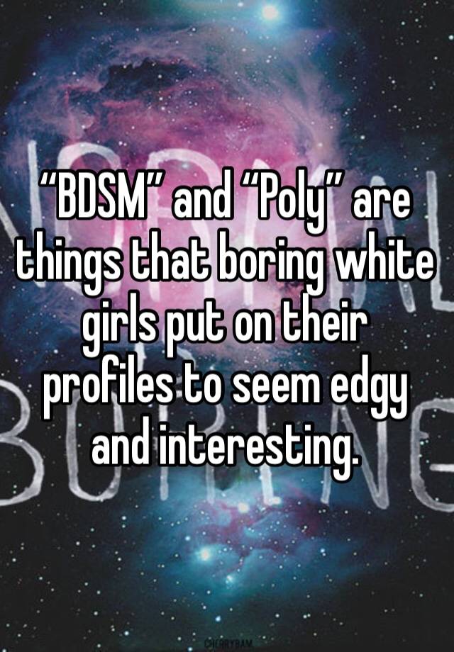 “BDSM” and “Poly” are things that boring white girls put on their profiles to seem edgy and interesting. 