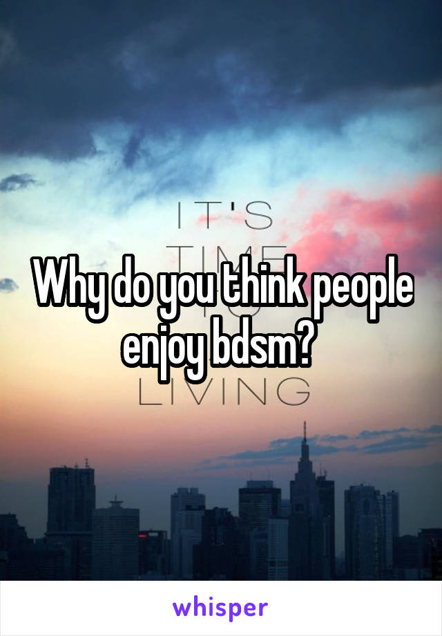 Why do you think people enjoy bdsm? 