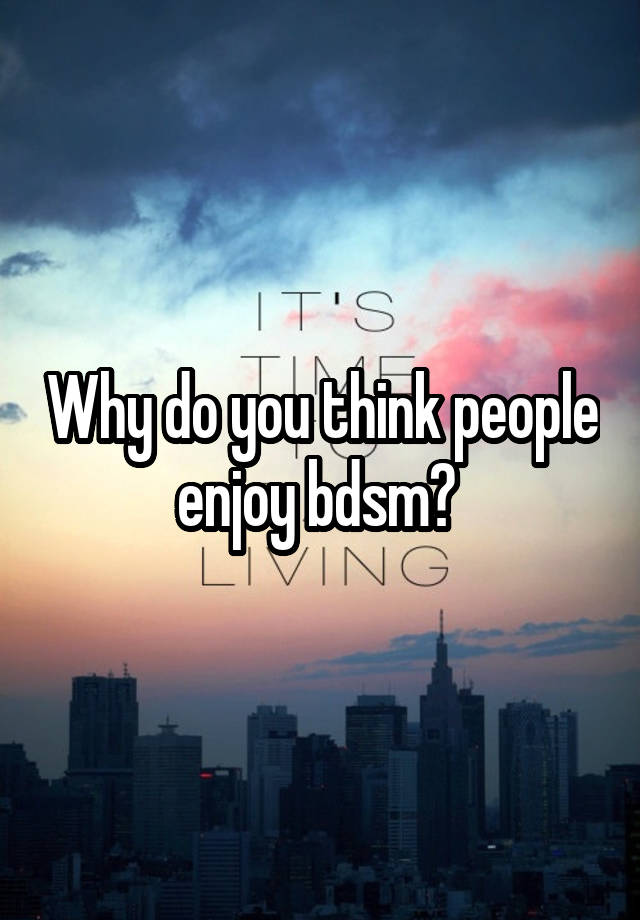 Why do you think people enjoy bdsm? 