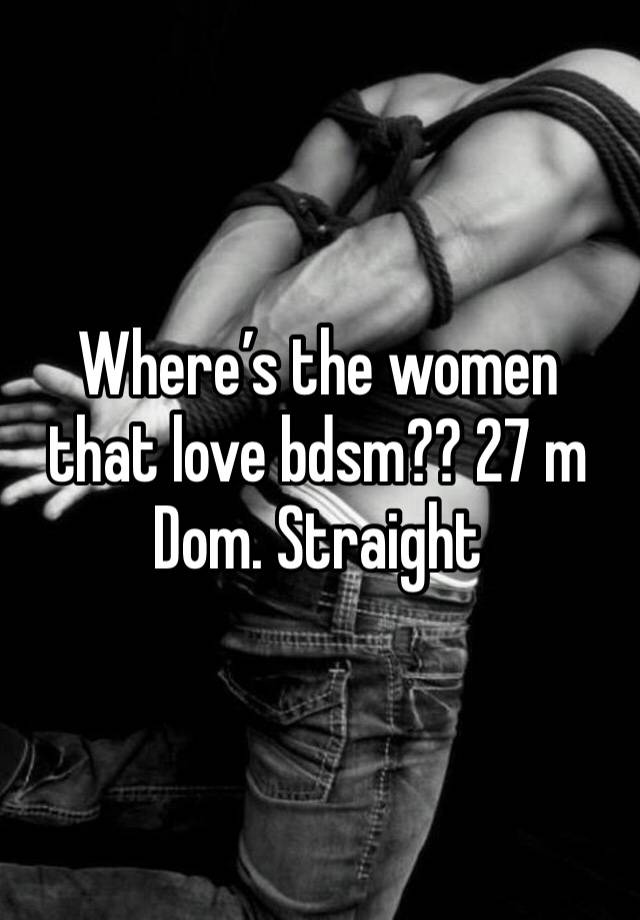 Where’s the women that love bdsm?? 27 m Dom. Straight