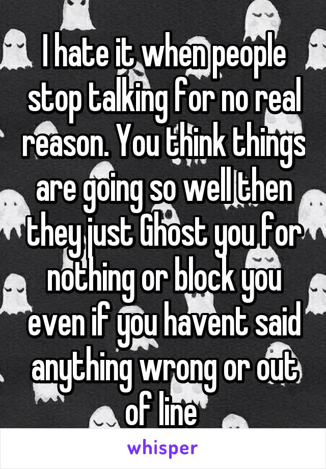 I hate it when people stop talking for no real reason. You think things are going so well then they just Ghost you for nothing or block you even if you havent said anything wrong or out of line 