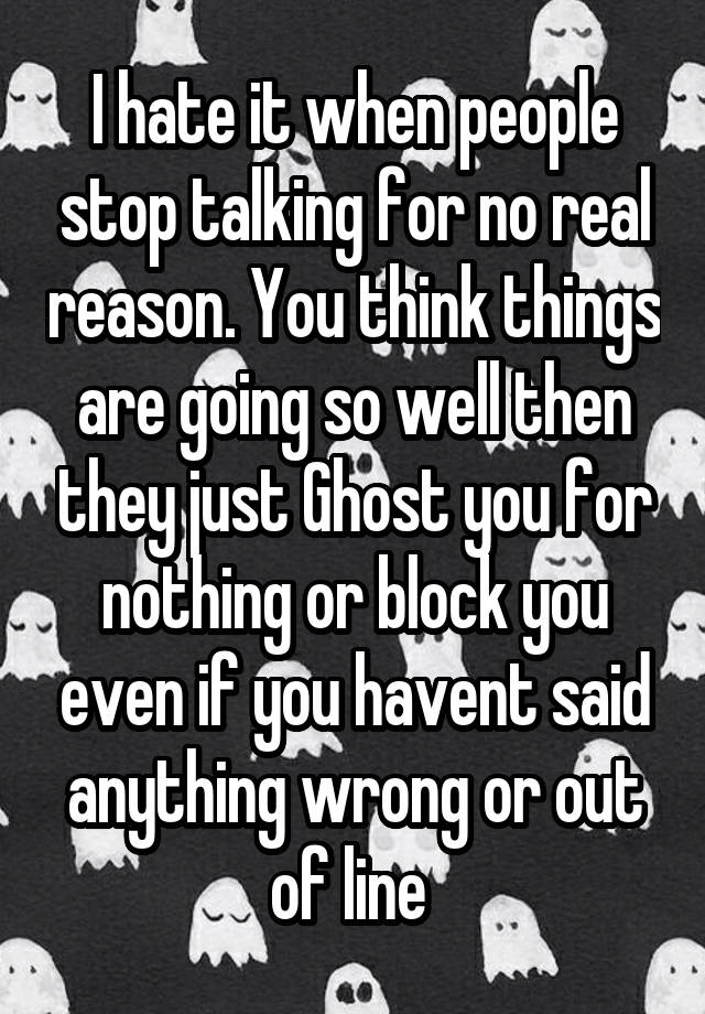 I hate it when people stop talking for no real reason. You think things are going so well then they just Ghost you for nothing or block you even if you havent said anything wrong or out of line 