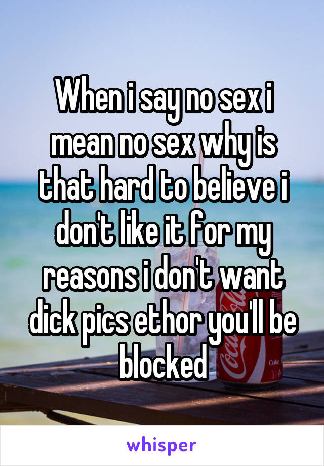 When i say no sex i mean no sex why is that hard to believe i don't like it for my reasons i don't want dick pics ethor you'll be blocked