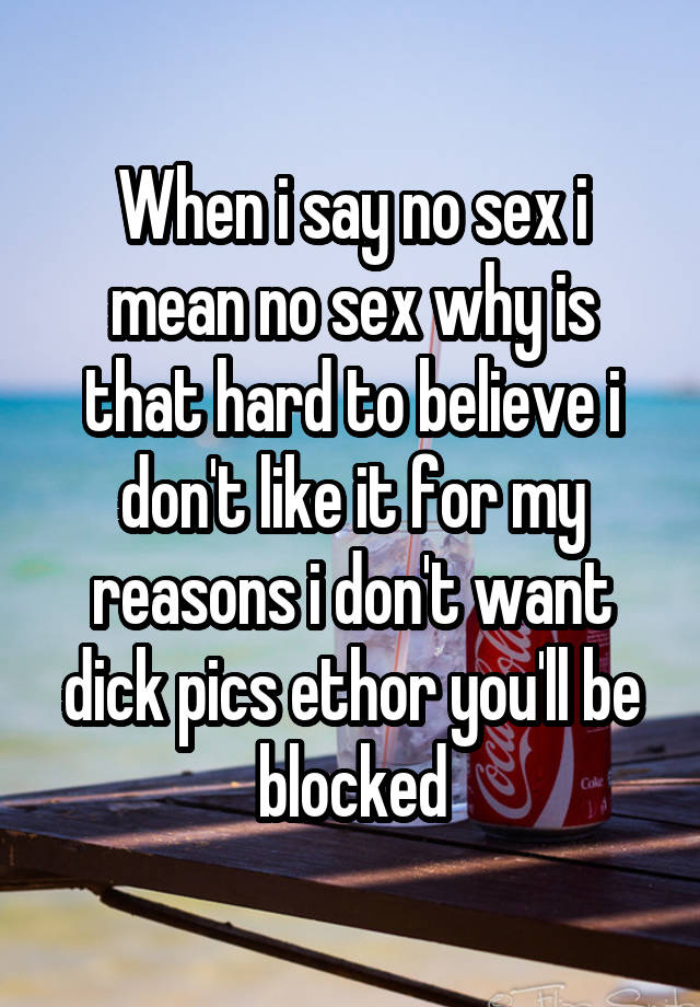 When i say no sex i mean no sex why is that hard to believe i don't like it for my reasons i don't want dick pics ethor you'll be blocked