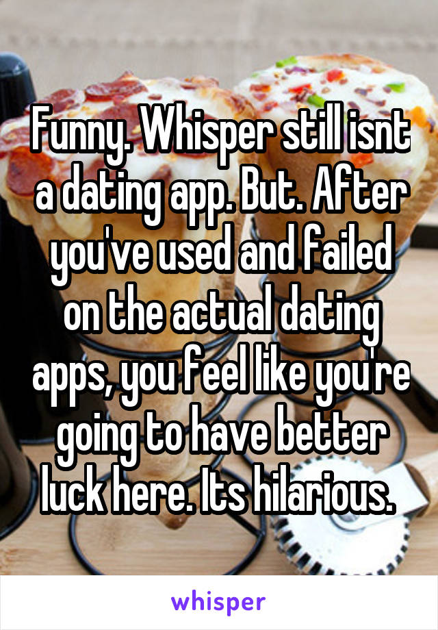 Funny. Whisper still isnt a dating app. But. After you've used and failed on the actual dating apps, you feel like you're going to have better luck here. Its hilarious. 