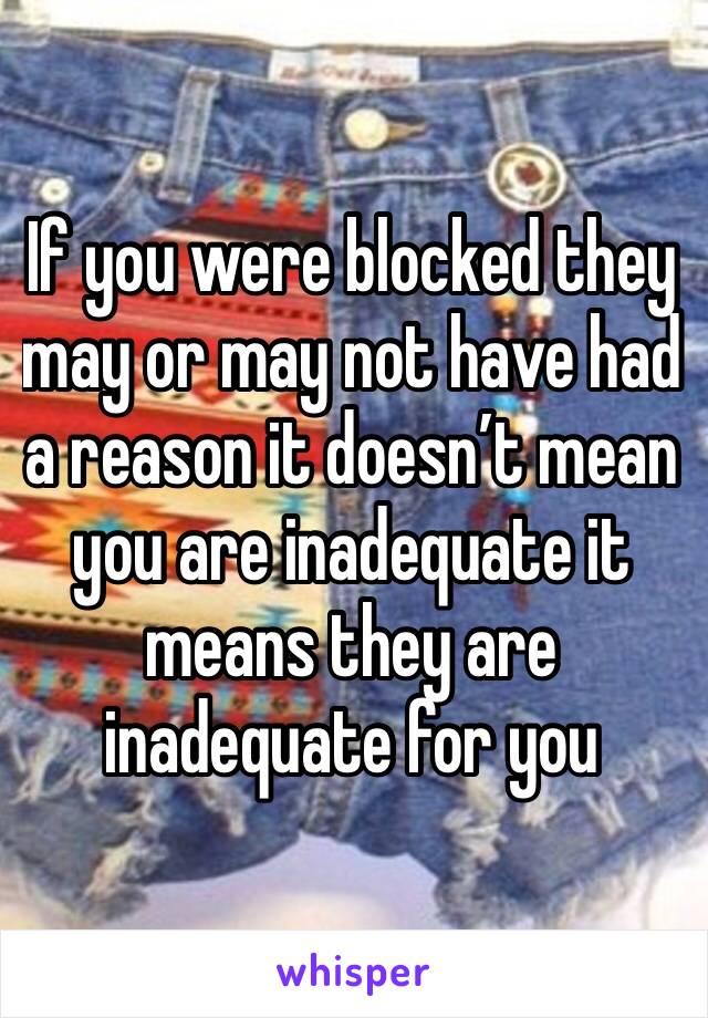 If you were blocked they may or may not have had a reason it doesn’t mean you are inadequate it means they are inadequate for you 