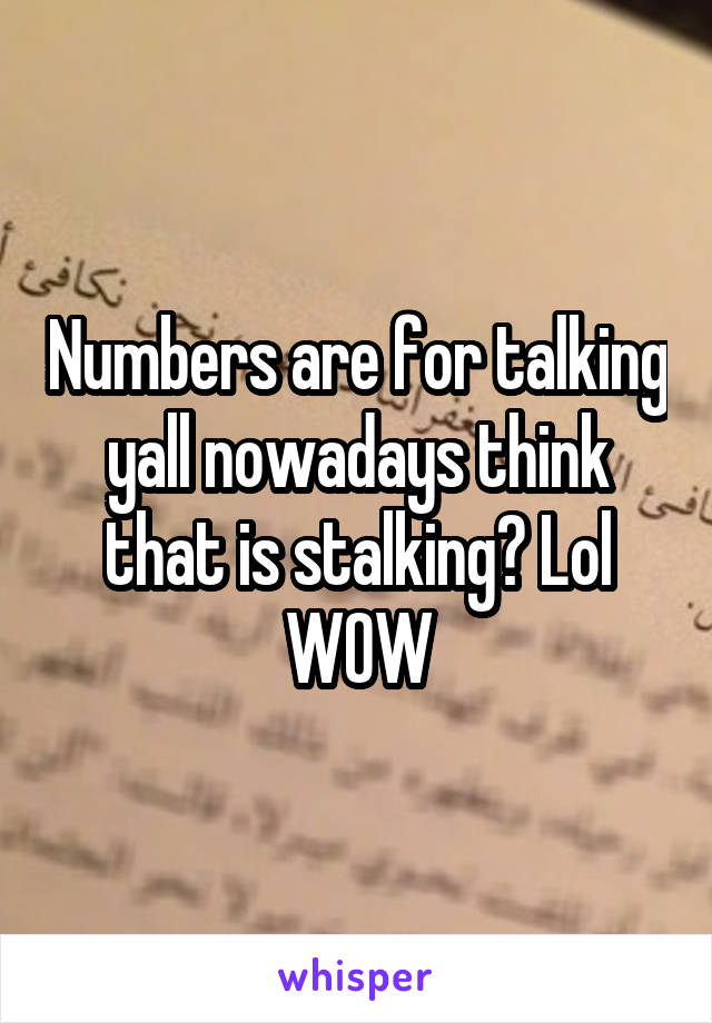 Numbers are for talking yall nowadays think that is stalking? Lol WOW