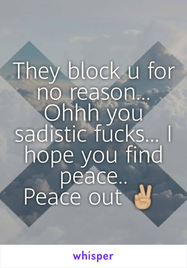 They block u for no reason... Ohhh you sadistic fucks... I hope you find peace..
Peace out ✌🏼 