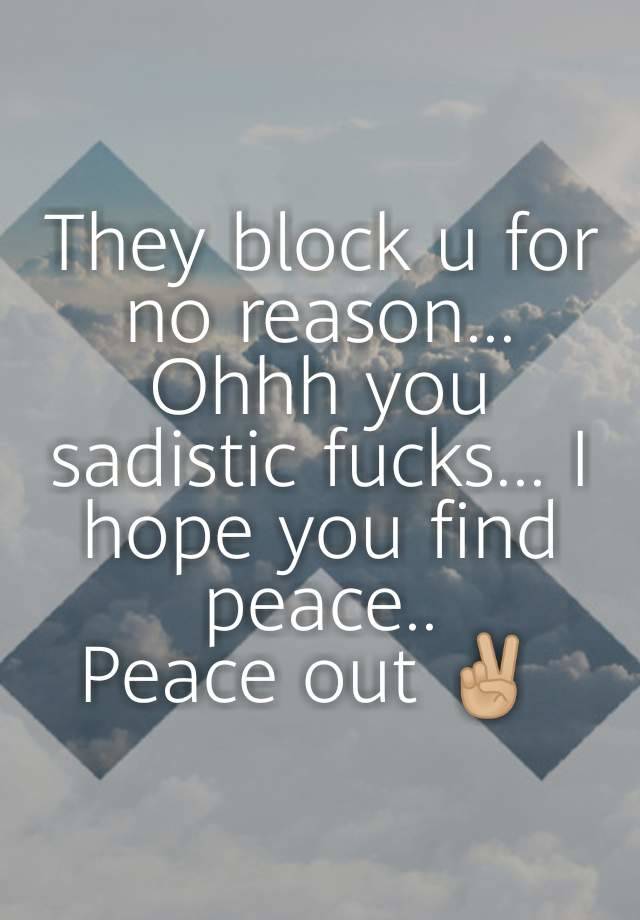 They block u for no reason... Ohhh you sadistic fucks... I hope you find peace..
Peace out ✌🏼 