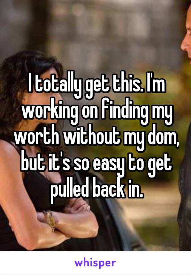 I totally get this. I'm working on finding my worth without my dom, but it's so easy to get pulled back in.