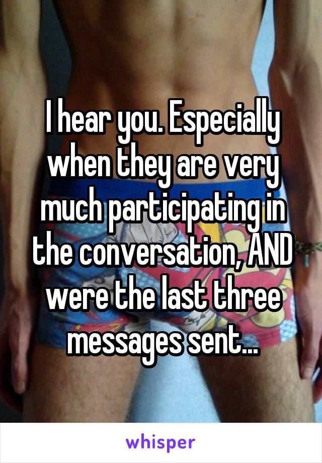 I hear you. Especially when they are very much participating in the conversation, AND were the last three messages sent...