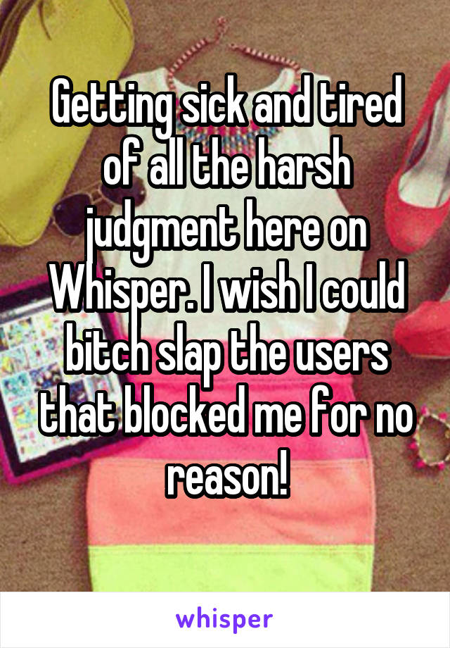 Getting sick and tired of all the harsh judgment here on Whisper. I wish I could bitch slap the users that blocked me for no reason!
