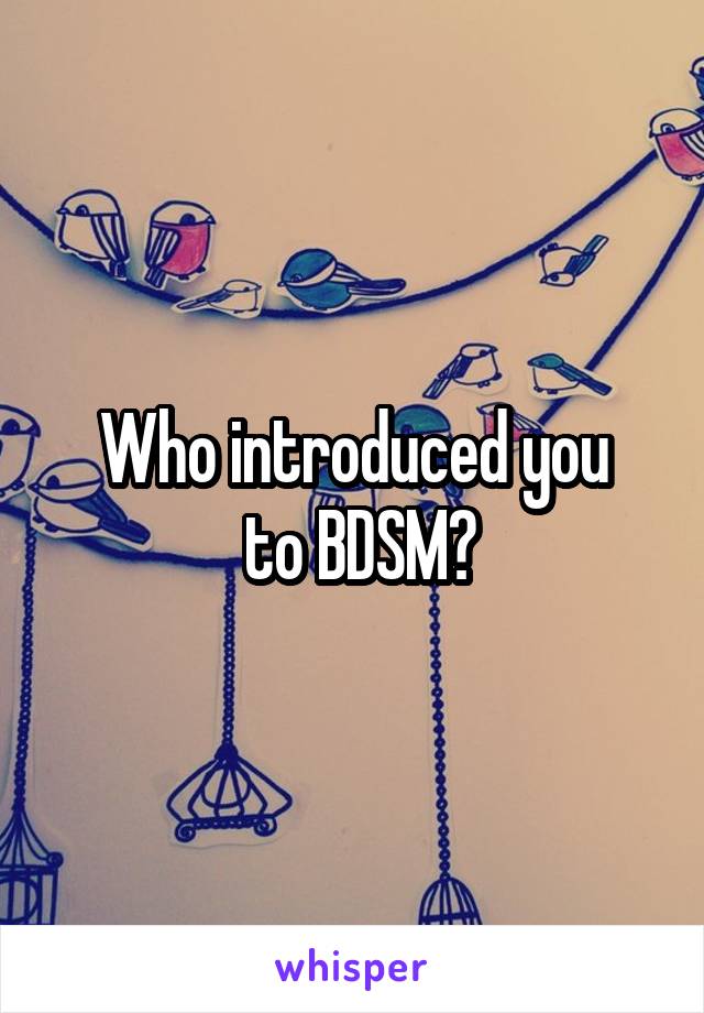 Who introduced you
 to BDSM?