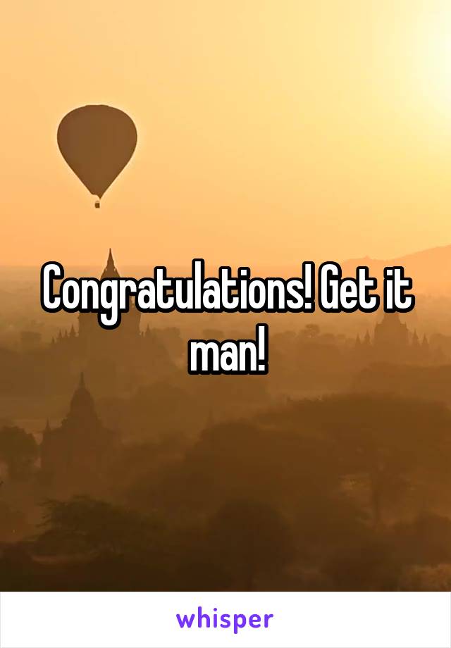 Congratulations! Get it man!