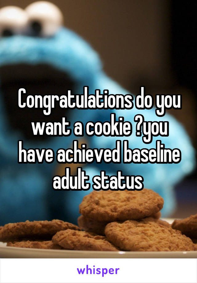 Congratulations do you want a cookie ?you have achieved baseline adult status 