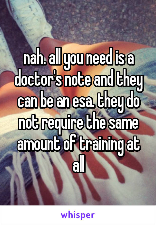 nah. all you need is a doctor's note and they can be an esa. they do not require the same amount of training at all