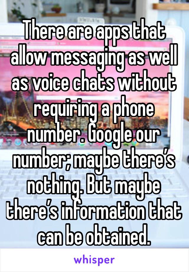 There are apps that allow messaging as well as voice chats without requiring a phone number. Google our number; maybe there’s nothing. But maybe there’s information that can be obtained. 