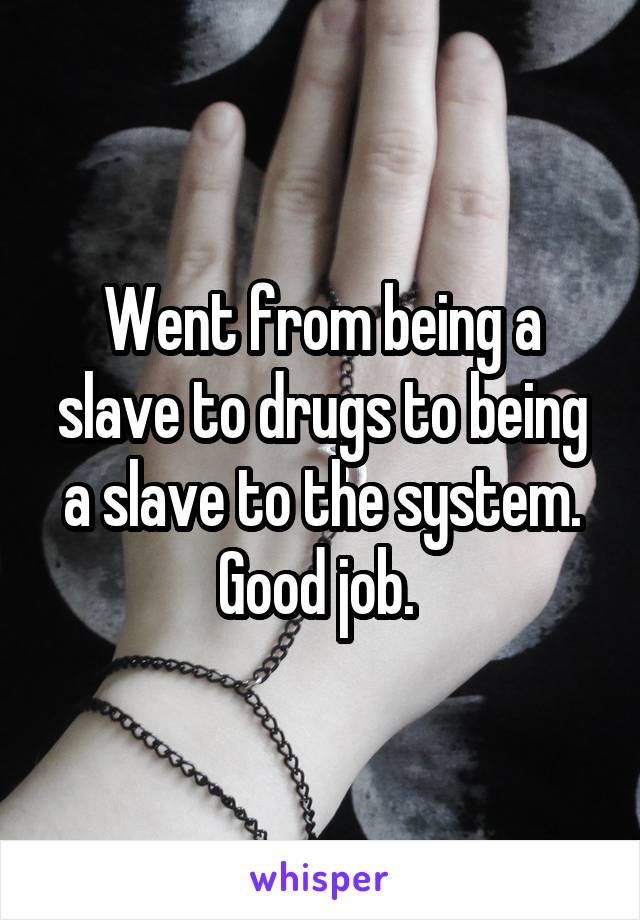 Went from being a slave to drugs to being a slave to the system. Good job. 