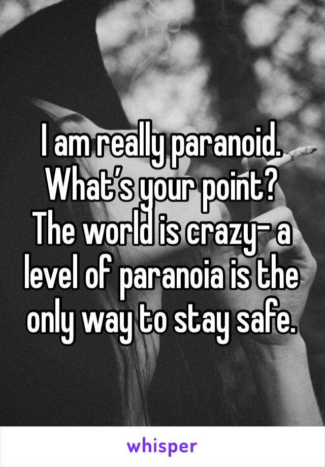 I am really paranoid. 
What’s your point? 
The world is crazy- a level of paranoia is the only way to stay safe.  