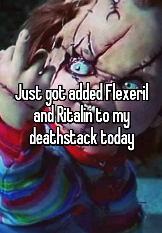 Just got added Flexeril and Ritalin to my deathstack today