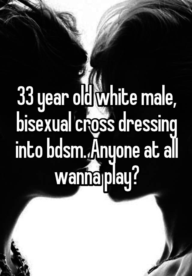 33 year old white male, bisexual cross dressing into bdsm. Anyone at all wanna play?